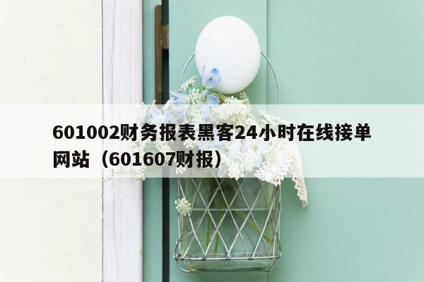 601002财务报表黑客24小时在线接单网站（601607财报）