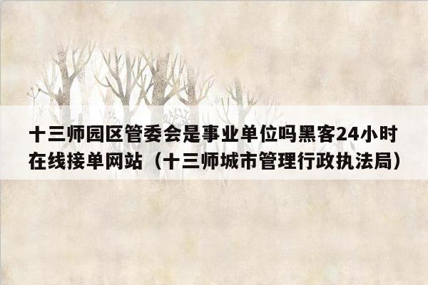 十三师园区管委会是事业单位吗黑客24小时在线接单网站（十三师城市管理行政执法局）