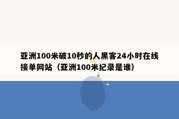 亚洲100米破10秒的人黑客24小时在线接单网站（亚洲100米纪录是谁）