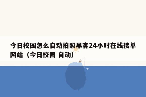 今日校园怎么自动拍照黑客24小时在线接单网站（今日校园 自动）