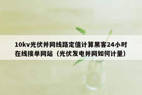 10kv光伏并网线路定值计算黑客24小时在线接单网站（光伏发电并网如何计量）