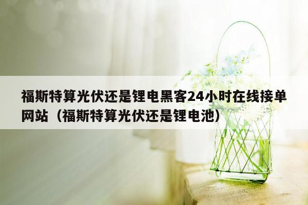 福斯特算光伏还是锂电黑客24小时在线接单网站（福斯特算光伏还是锂电池）