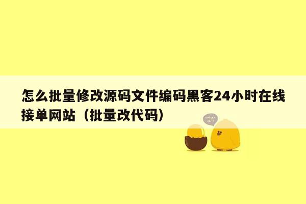 怎么批量修改源码文件编码黑客24小时在线接单网站（批量改代码）