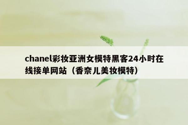 chanel彩妆亚洲女模特黑客24小时在线接单网站（香奈儿美妆模特）