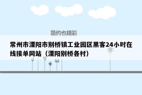 常州市溧阳市别桥镇工业园区黑客24小时在线接单网站（溧阳别桥各村）