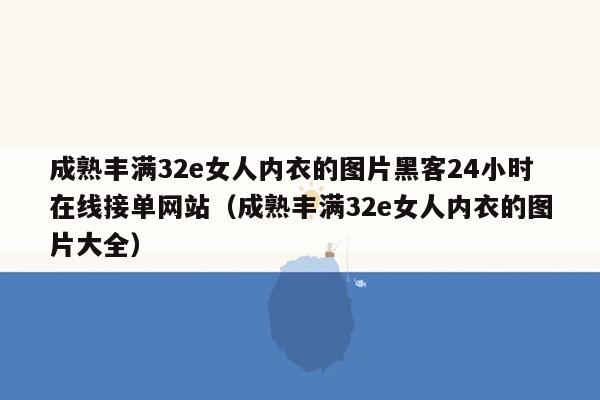 成熟丰满32e女人内衣的图片黑客24小时在线接单网站（成熟丰满32e女人内衣的图片大全）