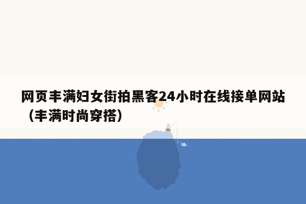 网页丰满妇女街拍黑客24小时在线接单网站（丰满时尚穿搭）