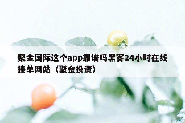 聚金国际这个app靠谱吗黑客24小时在线接单网站（聚金投资）