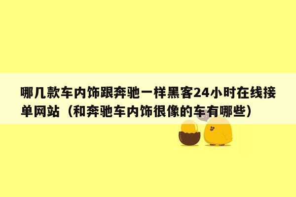 哪几款车内饰跟奔驰一样黑客24小时在线接单网站（和奔驰车内饰很像的车有哪些）