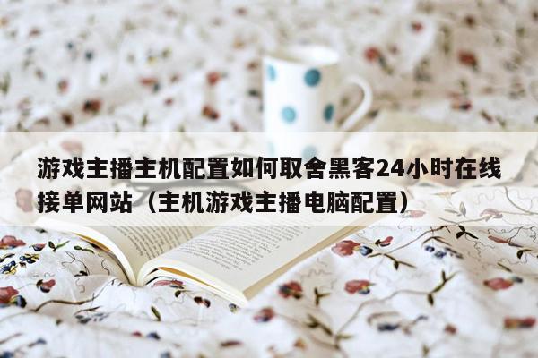 游戏主播主机配置如何取舍黑客24小时在线接单网站（主机游戏主播电脑配置）