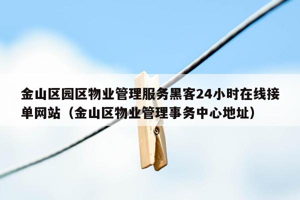 金山区园区物业管理服务黑客24小时在线接单网站（金山区物业管理事务中心地址）