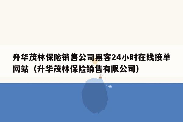 升华茂林保险销售公司黑客24小时在线接单网站（升华茂林保险销售有限公司）