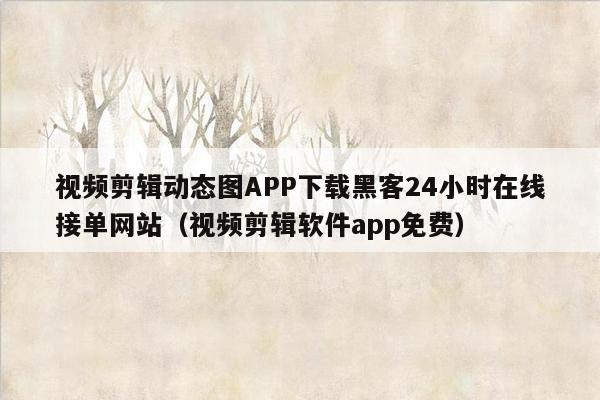 视频剪辑动态图APP下载黑客24小时在线接单网站（视频剪辑软件app免费）