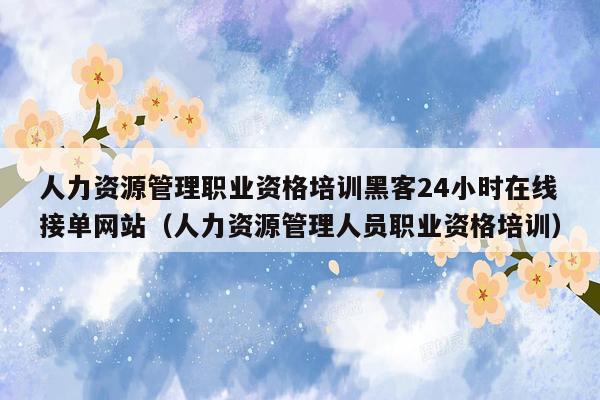 人力资源管理职业资格培训黑客24小时在线接单网站（人力资源管理人员职业资格培训）