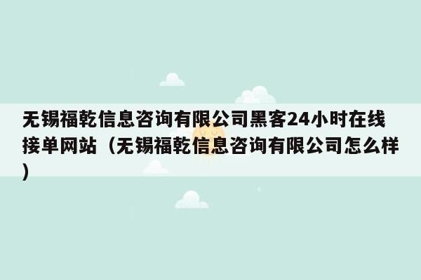 无锡福乾信息咨询有限公司黑客24小时在线接单网站（无锡福乾信息咨询有限公司怎么样）