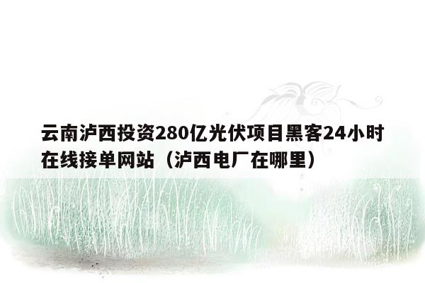 云南泸西投资280亿光伏项目黑客24小时在线接单网站（泸西电厂在哪里）