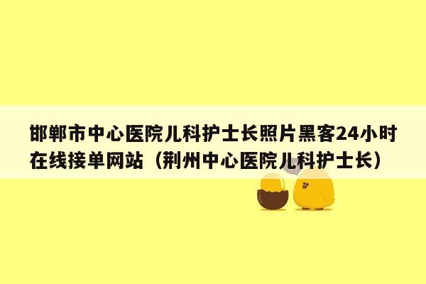 邯郸市中心医院儿科护士长照片黑客24小时在线接单网站（荆州中心医院儿科护士长）