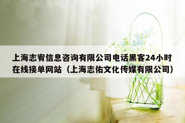 上海志宥信息咨询有限公司电话黑客24小时在线接单网站（上海志佑文化传媒有限公司）