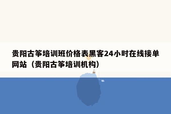 贵阳古筝培训班价格表黑客24小时在线接单网站（贵阳古筝培训机构）