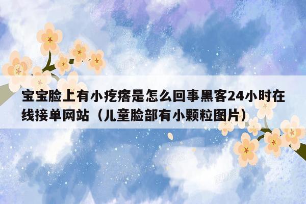 宝宝脸上有小疙瘩是怎么回事黑客24小时在线接单网站（儿童脸部有小颗粒图片）