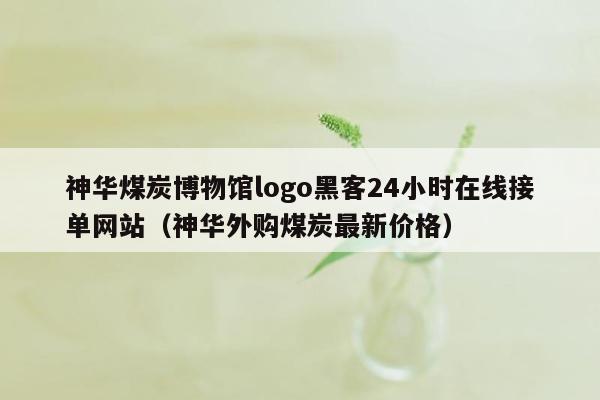 神华煤炭博物馆logo黑客24小时在线接单网站（神华外购煤炭最新价格）