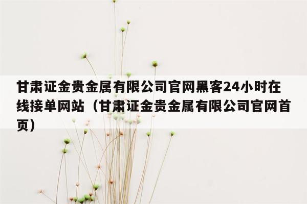 甘肃证金贵金属有限公司官网黑客24小时在线接单网站（甘肃证金贵金属有限公司官网首页）