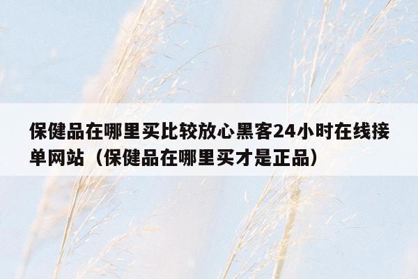 保健品在哪里买比较放心黑客24小时在线接单网站（保健品在哪里买才是正品）