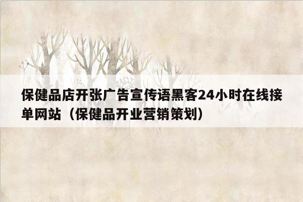 保健品店开张广告宣传语黑客24小时在线接单网站（保健品开业营销策划）