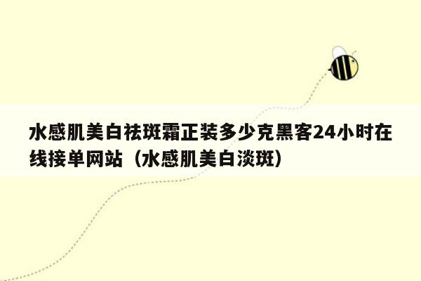 水感肌美白祛斑霜正装多少克黑客24小时在线接单网站（水感肌美白淡斑）