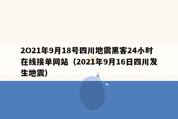 2O21年9月18号四川地震黑客24小时在线接单网站（2021年9月16日四川发生地震）