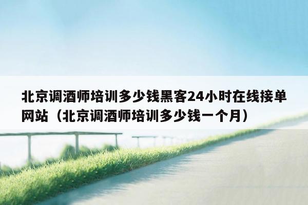 北京调酒师培训多少钱黑客24小时在线接单网站（北京调酒师培训多少钱一个月）