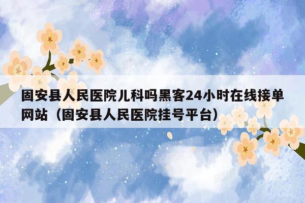 固安县人民医院儿科吗黑客24小时在线接单网站（固安县人民医院挂号平台）