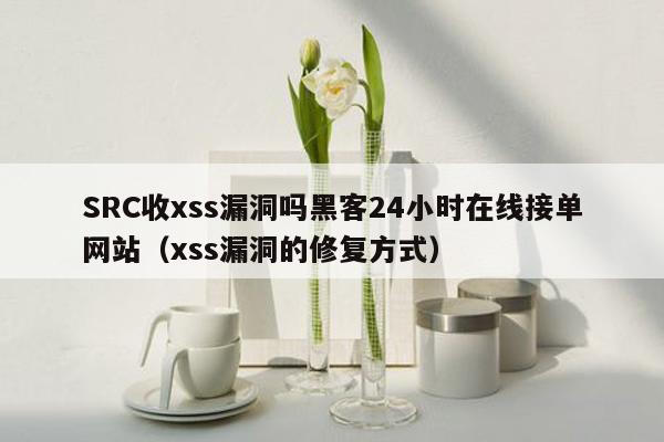 SRC收xss漏洞吗黑客24小时在线接单网站（xss漏洞的修复方式）