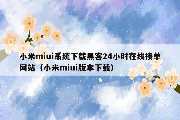 小米miui系统下载黑客24小时在线接单网站（小米miui版本下载）