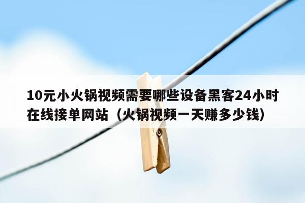 10元小火锅视频需要哪些设备黑客24小时在线接单网站（火锅视频一天赚多少钱）