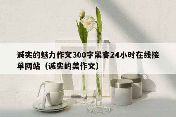 诚实的魅力作文300字黑客24小时在线接单网站（诚实的美作文）