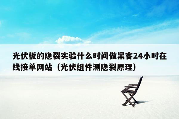 光伏板的隐裂实验什么时间做黑客24小时在线接单网站（光伏组件测隐裂原理）