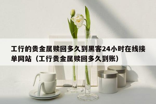 工行的贵金属赎回多久到黑客24小时在线接单网站（工行贵金属赎回多久到账）