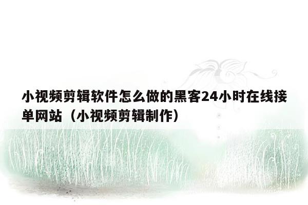 小视频剪辑软件怎么做的黑客24小时在线接单网站（小视频剪辑制作）