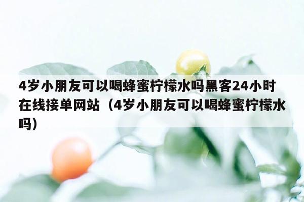 4岁小朋友可以喝蜂蜜柠檬水吗黑客24小时在线接单网站（4岁小朋友可以喝蜂蜜柠檬水吗）