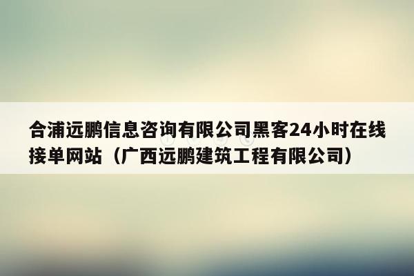 合浦远鹏信息咨询有限公司黑客24小时在线接单网站（广西远鹏建筑工程有限公司）