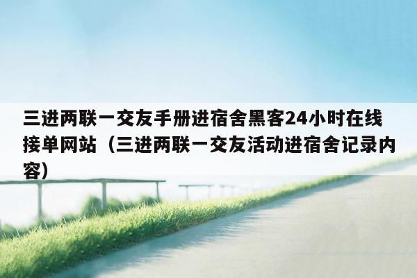 三进两联一交友手册进宿舍黑客24小时在线接单网站（三进两联一交友活动进宿舍记录内容）