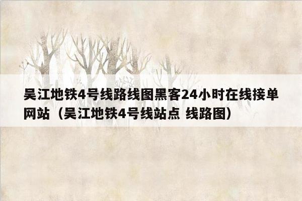 吴江地铁4号线路线图黑客24小时在线接单网站（吴江地铁4号线站点 线路图）