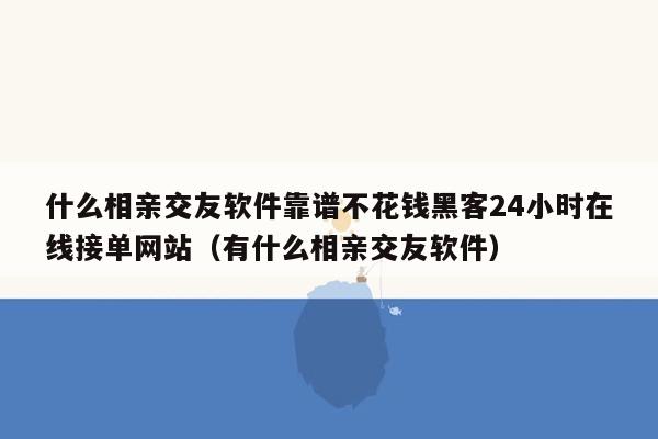 什么相亲交友软件靠谱不花钱黑客24小时在线接单网站（有什么相亲交友软件）