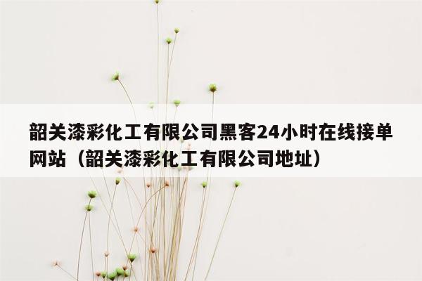 韶关漆彩化工有限公司黑客24小时在线接单网站（韶关漆彩化工有限公司地址）