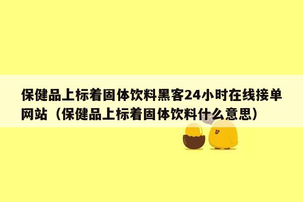 保健品上标着固体饮料黑客24小时在线接单网站（保健品上标着固体饮料什么意思）