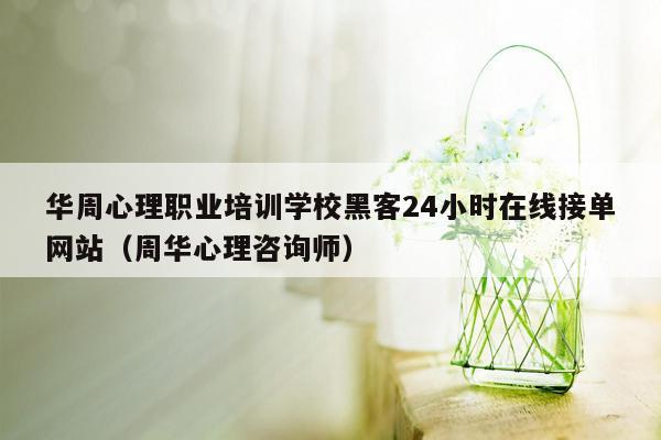 华周心理职业培训学校黑客24小时在线接单网站（周华心理咨询师）