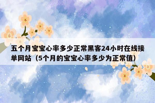 五个月宝宝心率多少正常黑客24小时在线接单网站（5个月的宝宝心率多少为正常值）