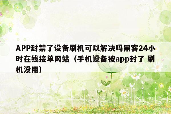 APP封禁了设备刷机可以解决吗黑客24小时在线接单网站（手机设备被app封了 刷机没用）