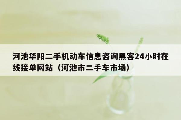 河池华阳二手机动车信息咨询黑客24小时在线接单网站（河池市二手车市场）